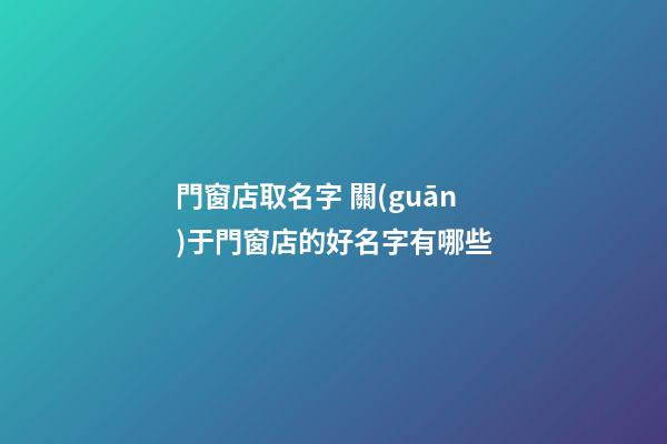 門窗店取名字 關(guān)于門窗店的好名字有哪些-第1張-店鋪起名-玄機(jī)派